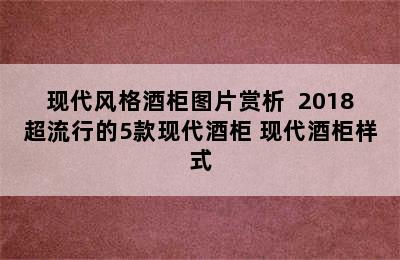 现代风格酒柜图片赏析  2018超流行的5款现代酒柜 现代酒柜样式